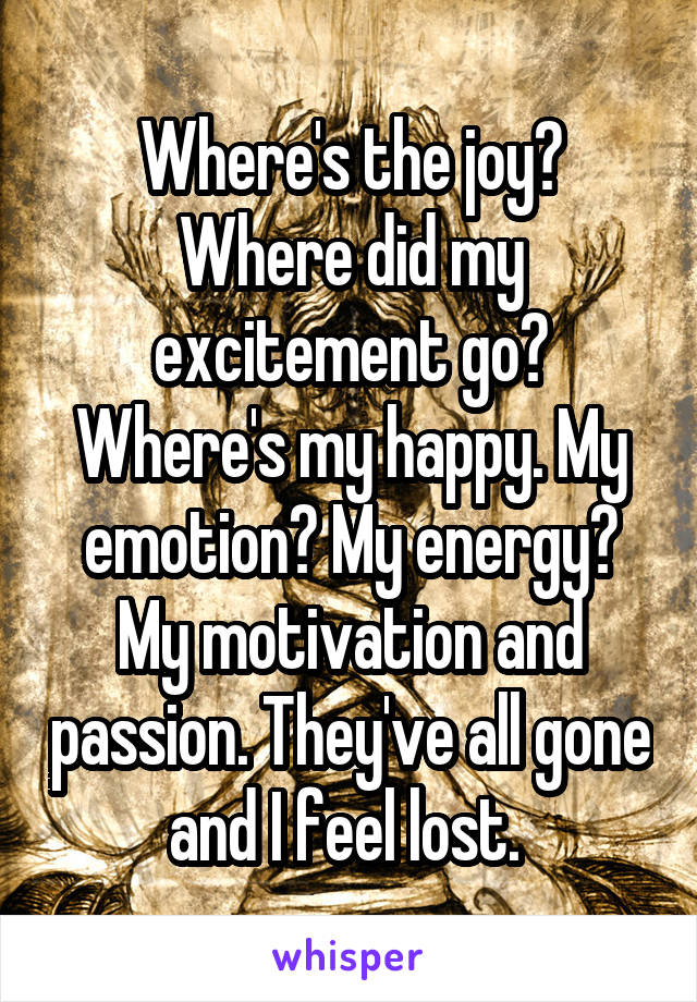 Where's the joy? Where did my excitement go? Where's my happy. My emotion? My energy? My motivation and passion. They've all gone and I feel lost. 