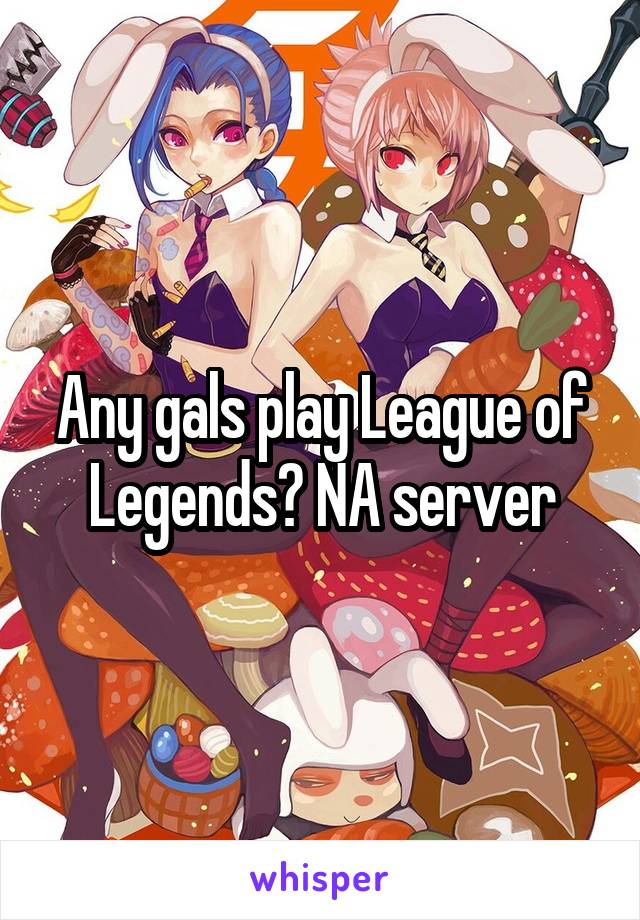 Any gals play League of Legends? NA server