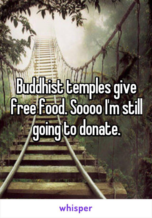 Buddhist temples give free food. Soooo I'm still going to donate.