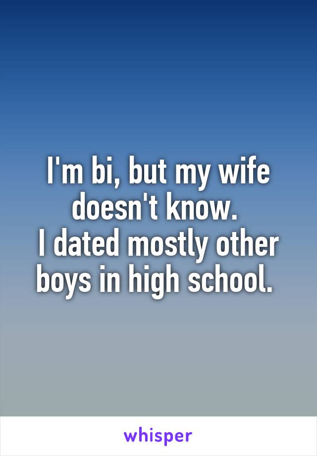 I'm bi, but my wife doesn't know. 
I dated mostly other boys in high school. 