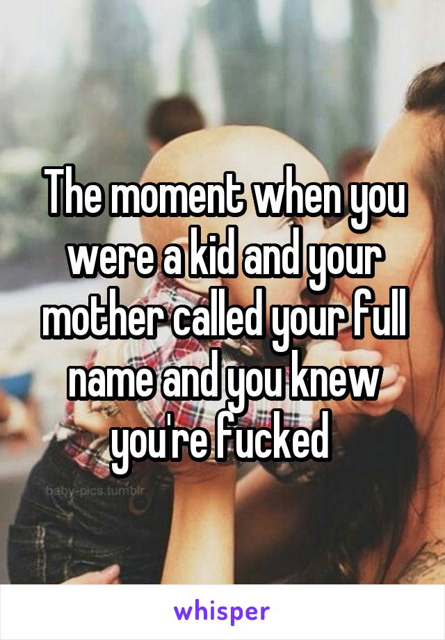 The moment when you were a kid and your mother called your full name and you knew you're fucked 