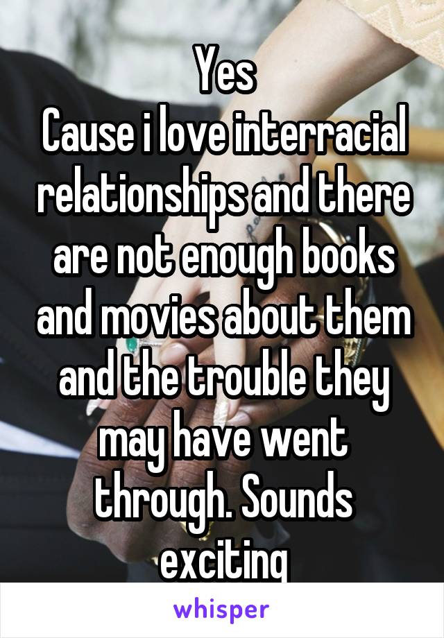 Yes
Cause i love interracial relationships and there are not enough books and movies about them and the trouble they may have went through. Sounds exciting