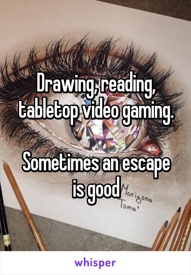 Drawing, reading, tabletop video gaming.

Sometimes an escape is good