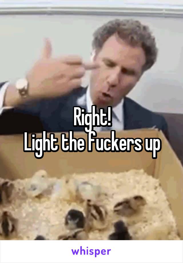 Right!
Light the fuckers up