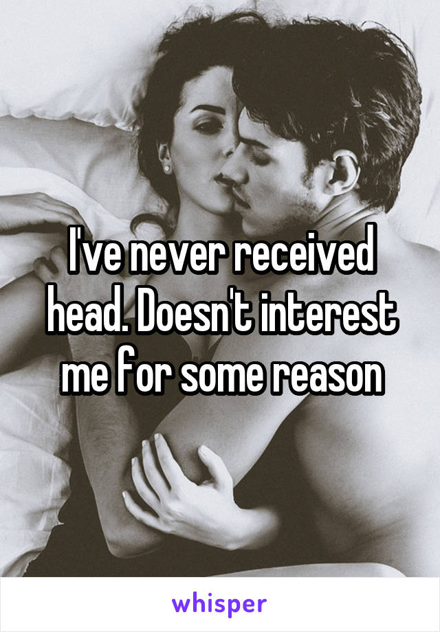 I've never received head. Doesn't interest me for some reason