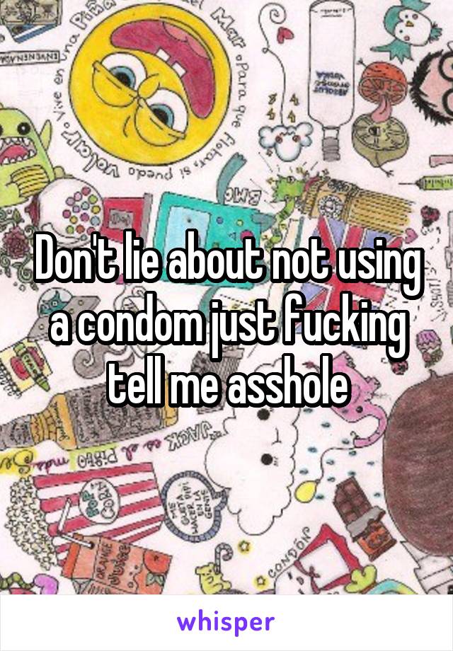 Don't lie about not using a condom just fucking tell me asshole