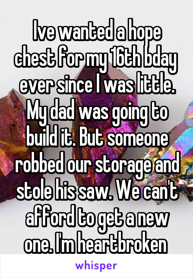 Ive wanted a hope chest for my 16th bday  ever since I was little. My dad was going to build it. But someone robbed our storage and stole his saw. We can't afford to get a new one. I'm heartbroken 