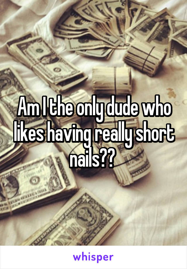 Am I the only dude who likes having really short nails?? 