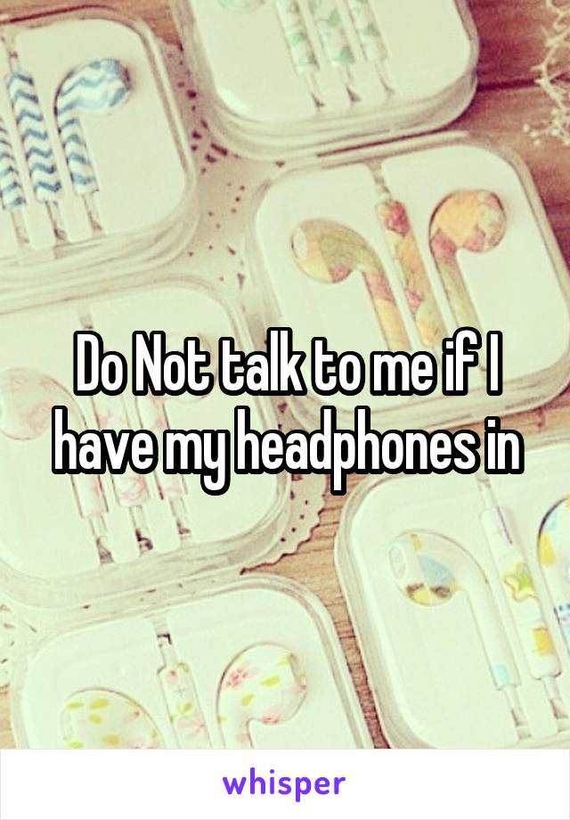 Do Not talk to me if I have my headphones in