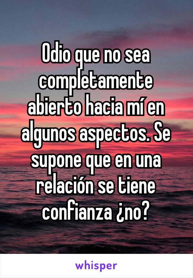 Odio que no sea completamente abierto hacia mí en algunos aspectos. Se supone que en una relación se tiene confianza ¿no?