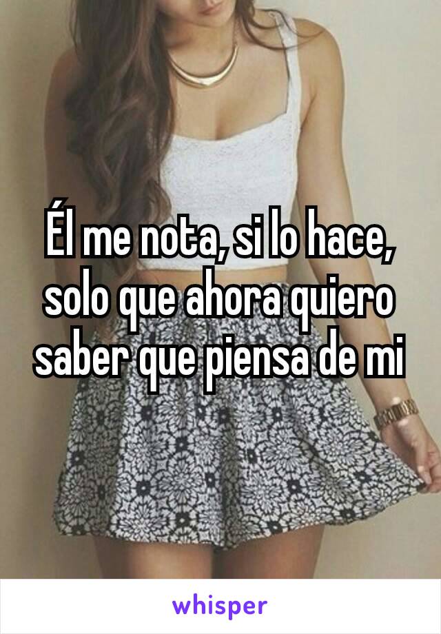 Él me nota, si lo hace, solo que ahora quiero saber que piensa de mi