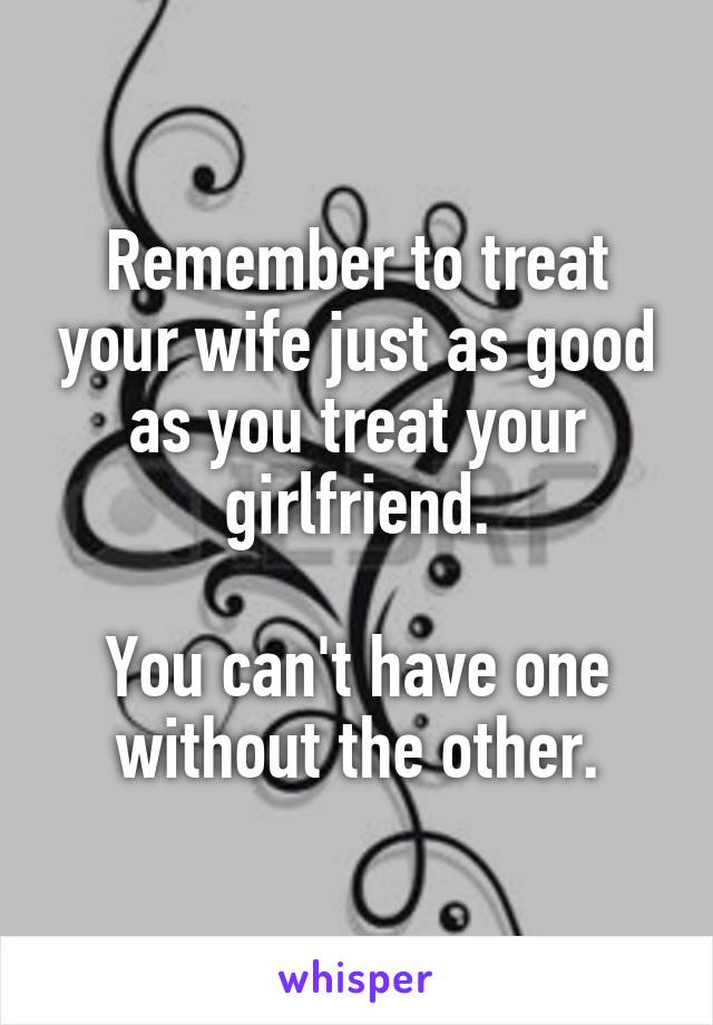 Remember to treat your wife just as good as you treat your girlfriend.

You can't have one without the other.