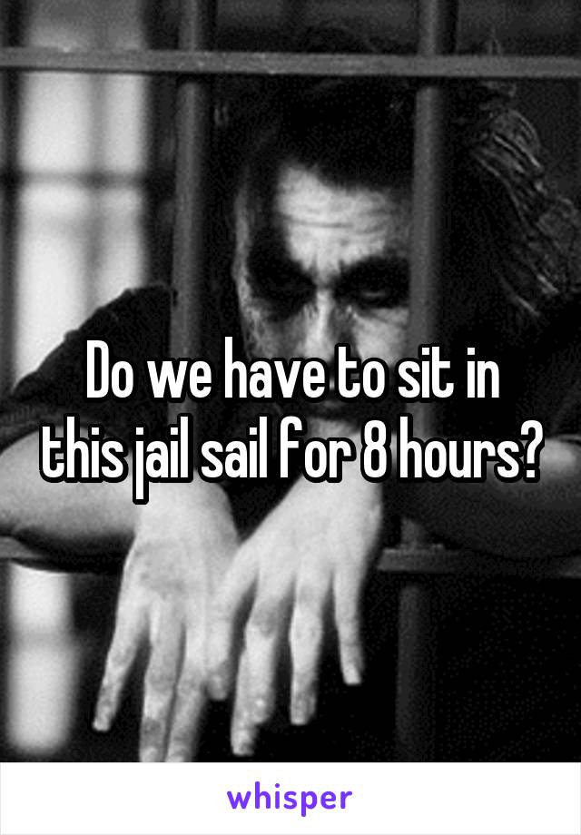 Do we have to sit in this jail sail for 8 hours?