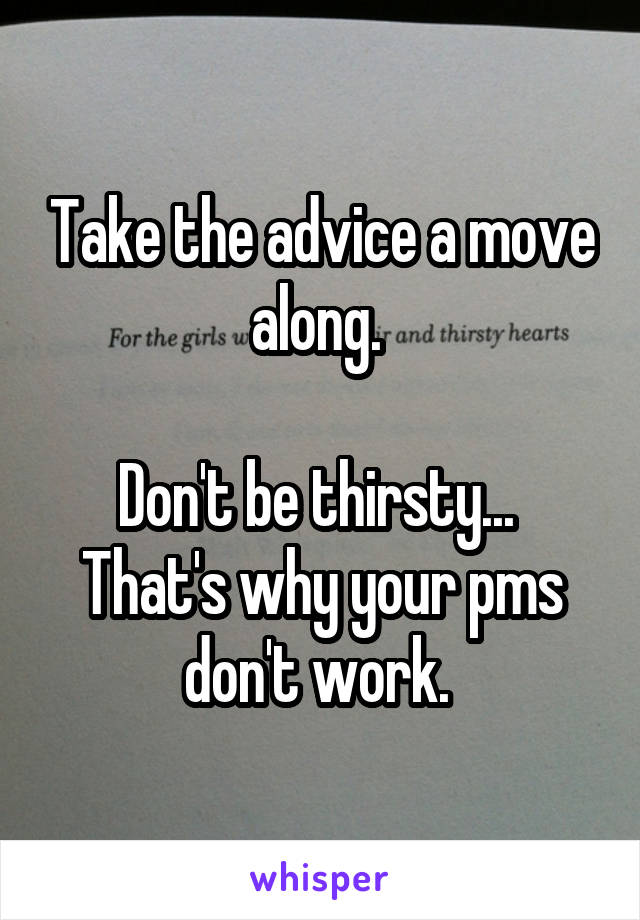 Take the advice a move along. 

Don't be thirsty... 
That's why your pms don't work. 