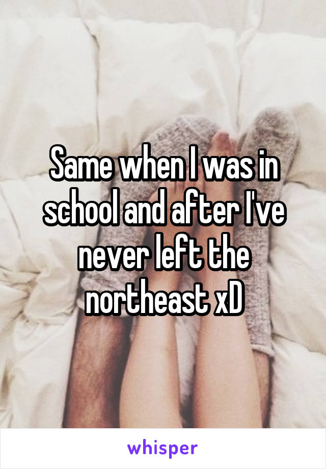 Same when I was in school and after I've never left the northeast xD