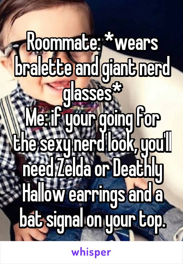 Roommate: *wears bralette and giant nerd glasses*
Me: if your going for the sexy nerd look, you'll need Zelda or Deathly Hallow earrings and a bat signal on your top.