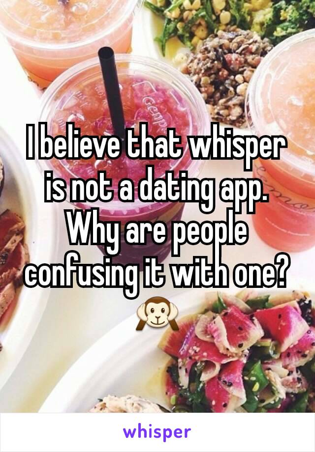 I believe that whisper is not a dating app. Why are people confusing it with one?🙉