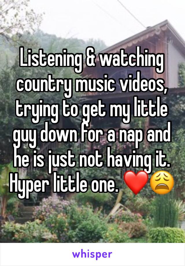 Listening & watching country music videos, trying to get my little guy down for a nap and he is just not having it. Hyper little one. ❤😩