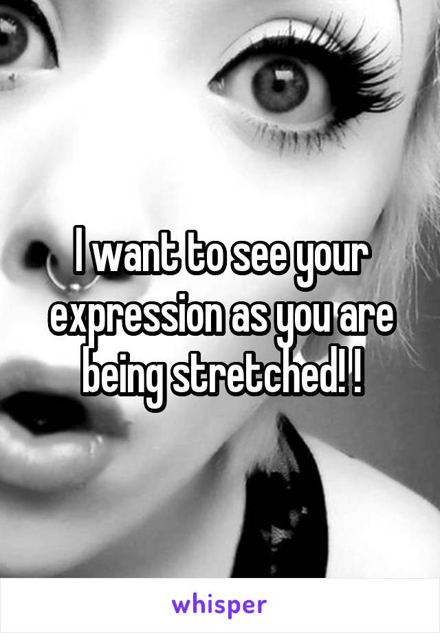 I want to see your expression as you are being stretched! !