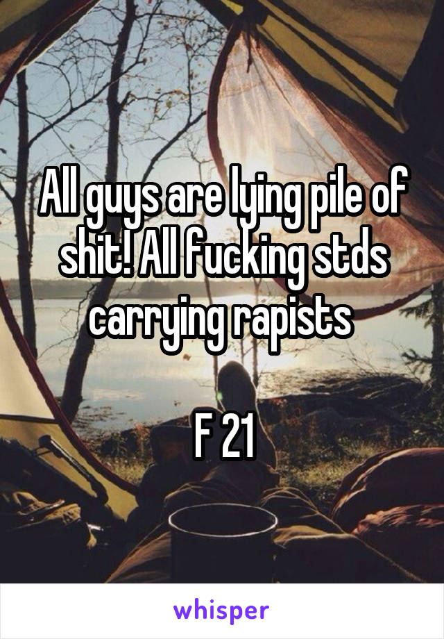 All guys are lying pile of shit! All fucking stds carrying rapists 

F 21