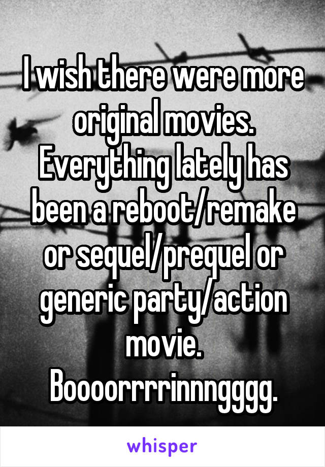 I wish there were more original movies. Everything lately has been a reboot/remake or sequel/prequel or generic party/action movie. Boooorrrrinnngggg.