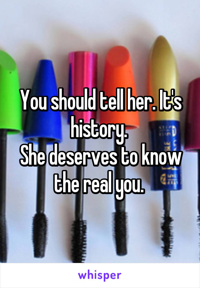 You should tell her. It's history. 
She deserves to know the real you. 