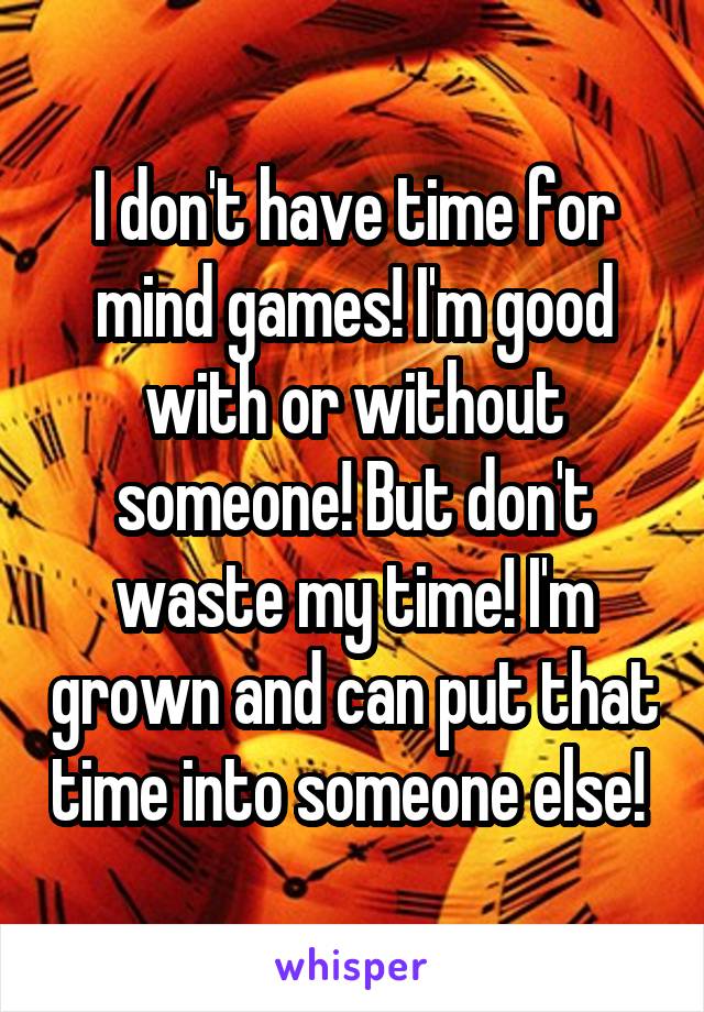 I don't have time for mind games! I'm good with or without someone! But don't waste my time! I'm grown and can put that time into someone else! 