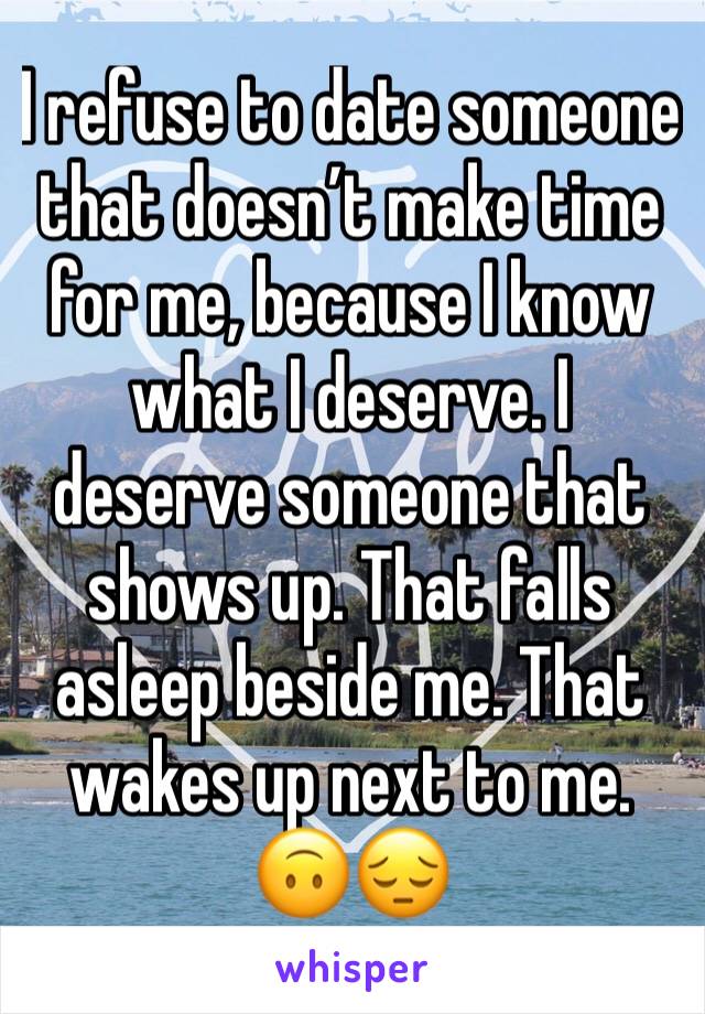 I refuse to date someone that doesn’t make time for me, because I know what I deserve. I deserve someone that shows up. That falls asleep beside me. That wakes up next to me. 🙃😔