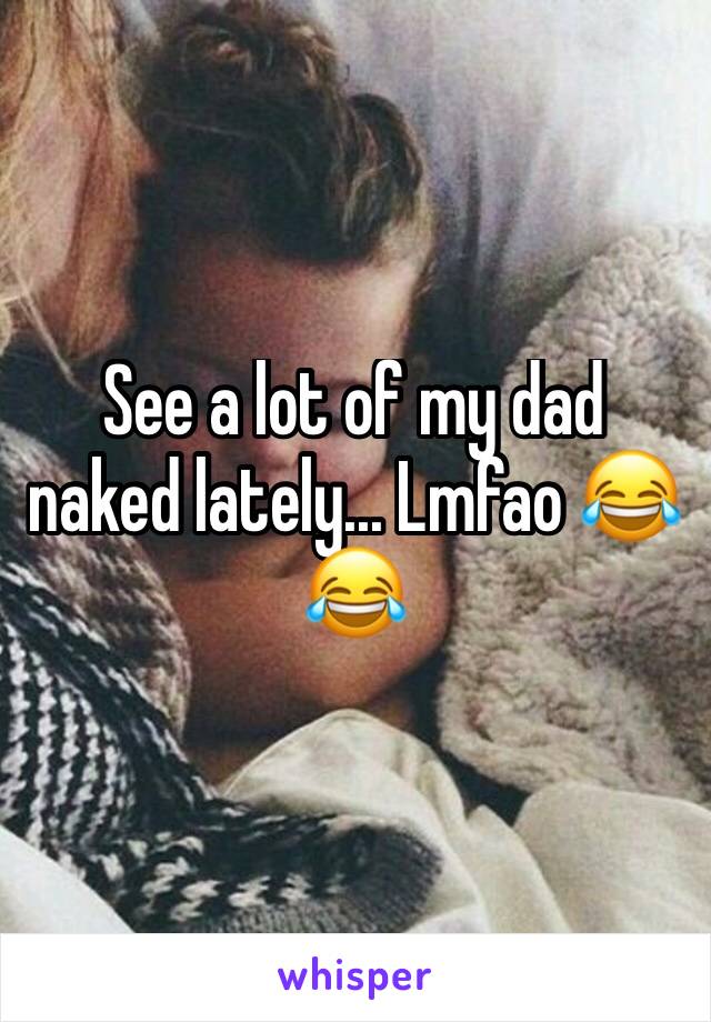 See a lot of my dad naked lately... Lmfao 😂😂