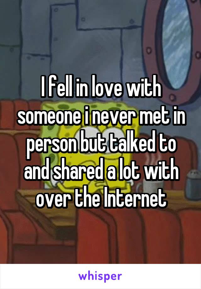 I fell in love with someone i never met in person but talked to and shared a lot with over the Internet