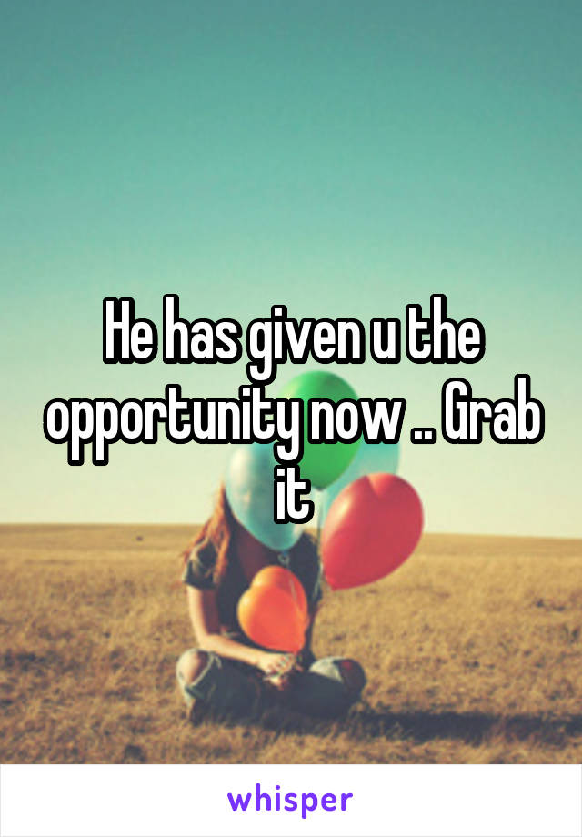 He has given u the opportunity now .. Grab it