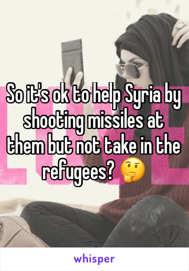 So it's ok to help Syria by shooting missiles at them but not take in the refugees? 🤔