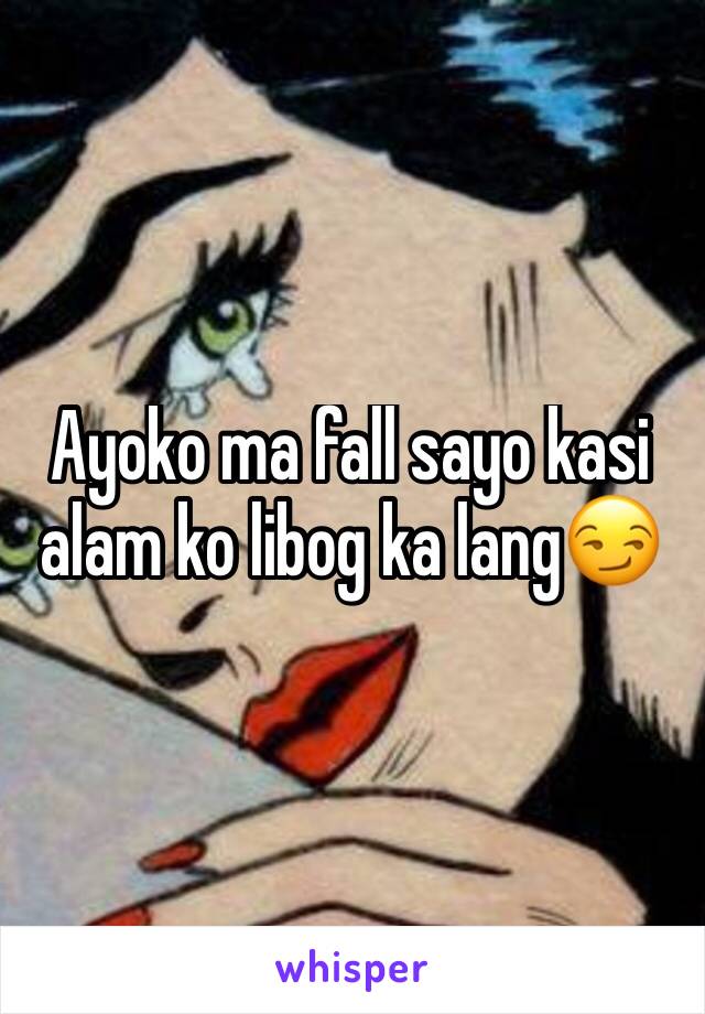 Ayoko ma fall sayo kasi alam ko libog ka lang😏