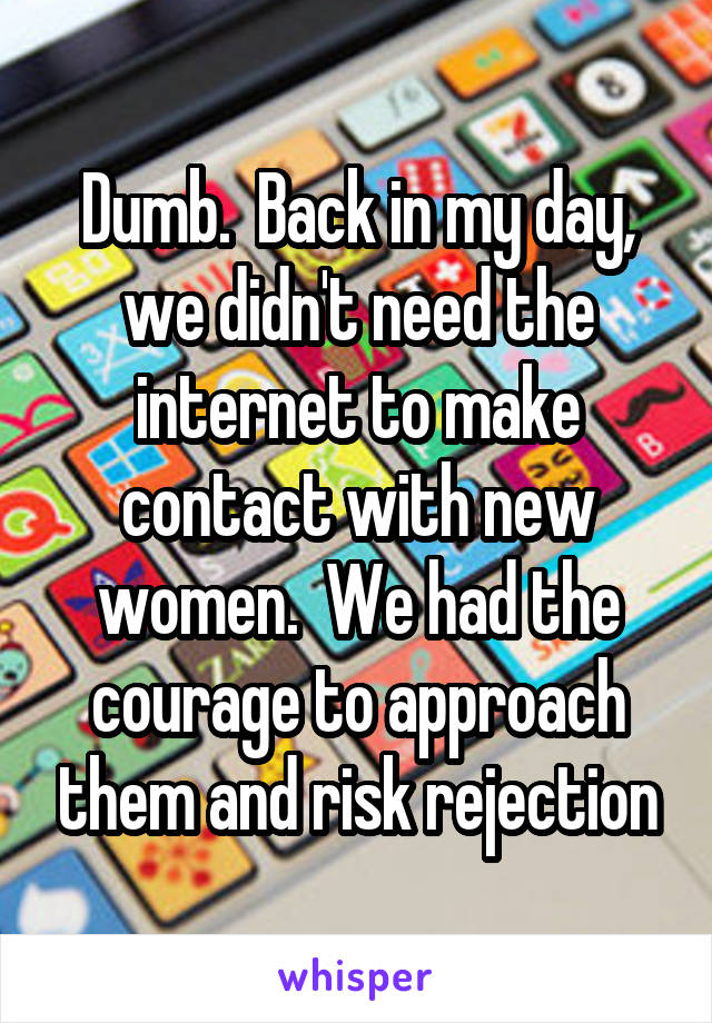 Dumb.  Back in my day, we didn't need the internet to make contact with new women.  We had the courage to approach them and risk rejection