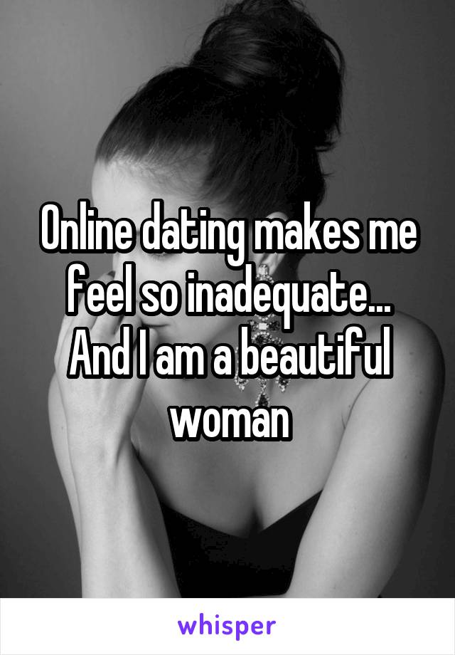 Online dating makes me feel so inadequate...
And I am a beautiful woman