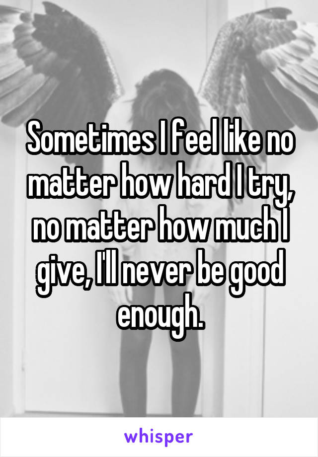 Sometimes I feel like no matter how hard I try, no matter how much I give, I'll never be good enough.