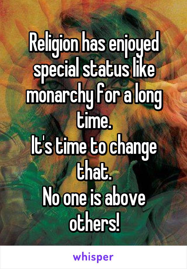 Religion has enjoyed special status like monarchy for a long time.
It's time to change that.
No one is above others!