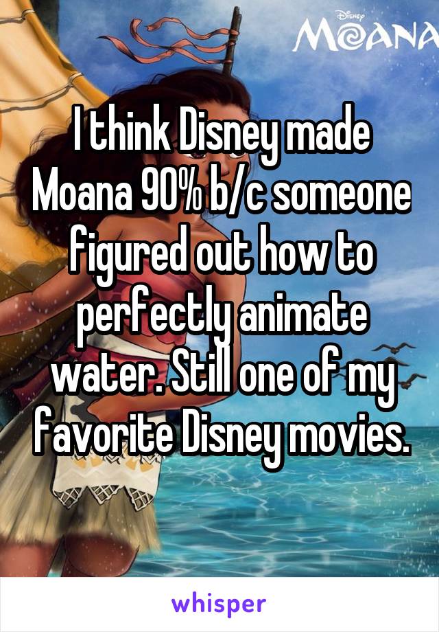 I think Disney made Moana 90% b/c someone figured out how to perfectly animate water. Still one of my favorite Disney movies. 