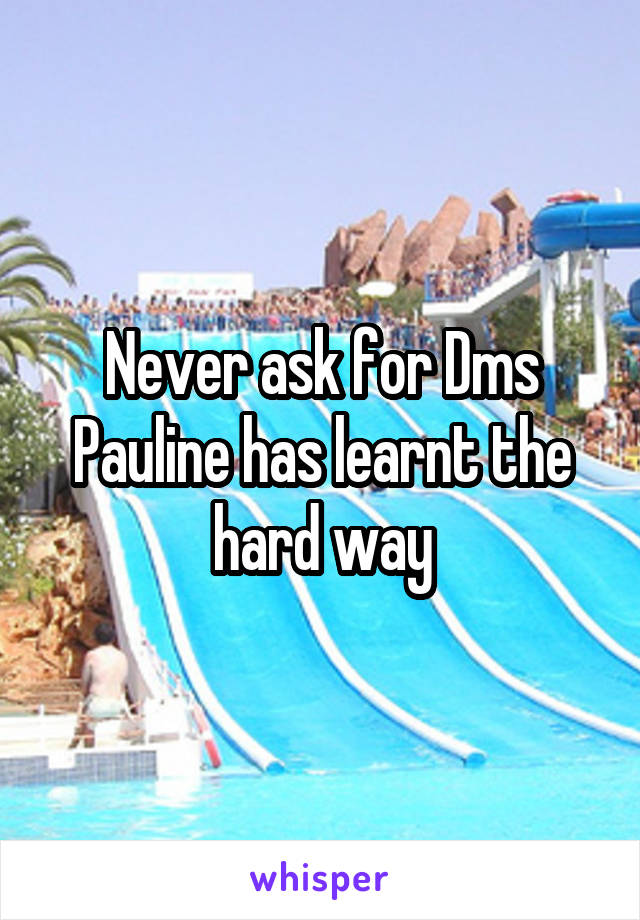 Never ask for Dms Pauline has learnt the hard way