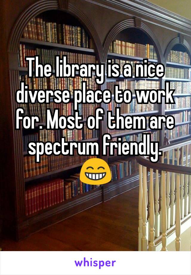 The library is a nice diverse place to work for. Most of them are spectrum friendly. 😁