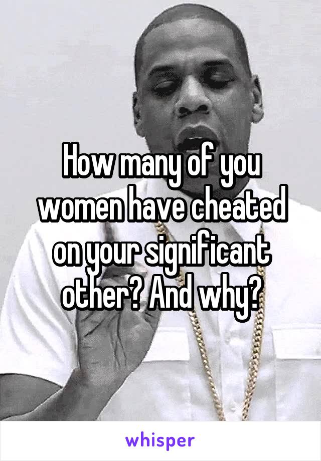 How many of you women have cheated on your significant other? And why?