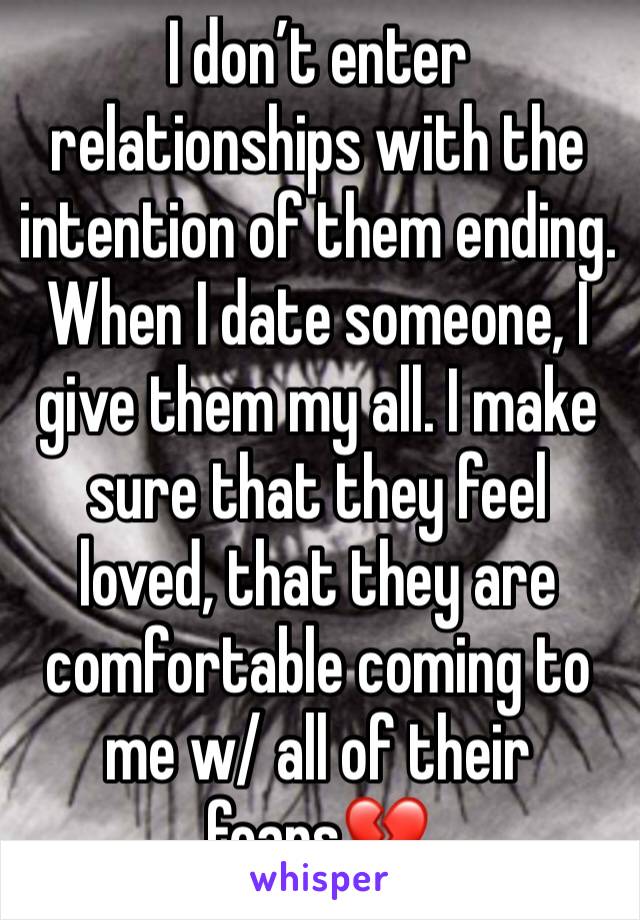 I don’t enter relationships with the intention of them ending. When I date someone, I give them my all. I make sure that they feel loved, that they are comfortable coming to me w/ all of their fears💔