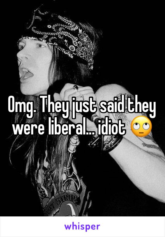 Omg. They just said they were liberal... idiot 🙄