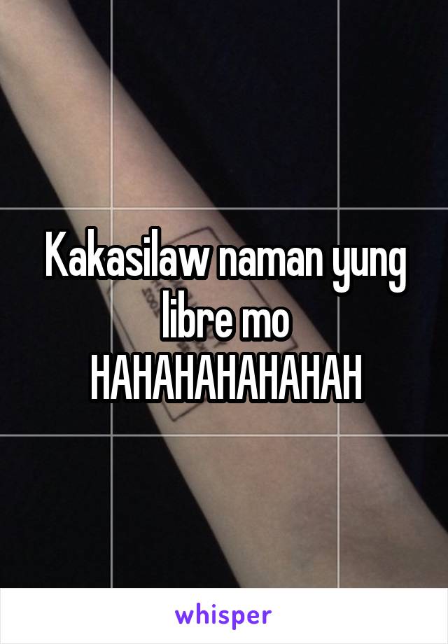 Kakasilaw naman yung libre mo
HAHAHAHAHAHAH