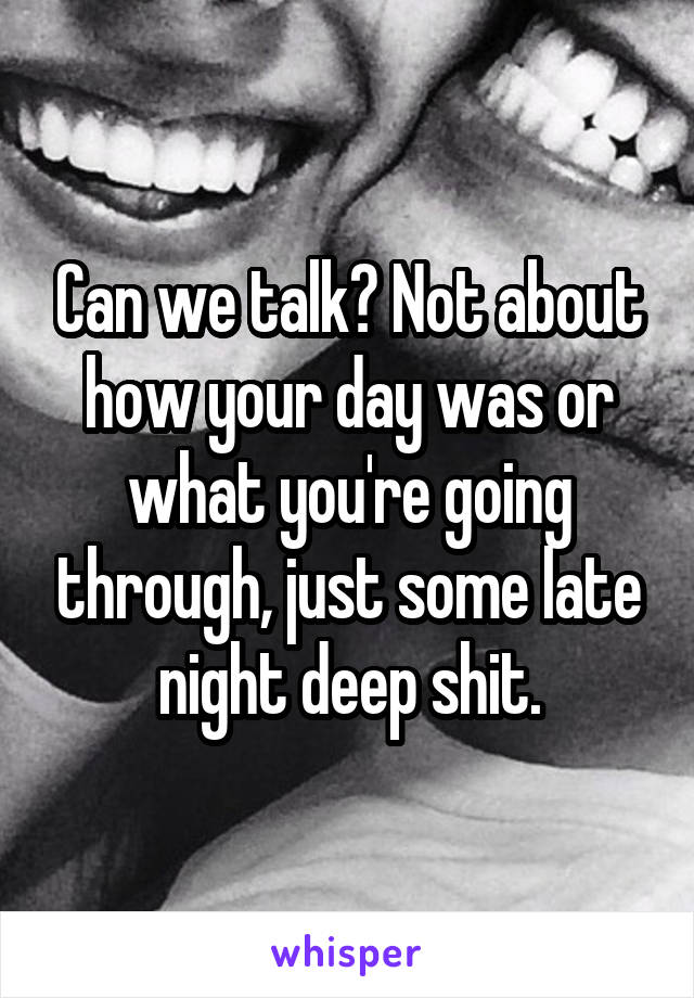 Can we talk? Not about how your day was or what you're going through, just some late night deep shit.