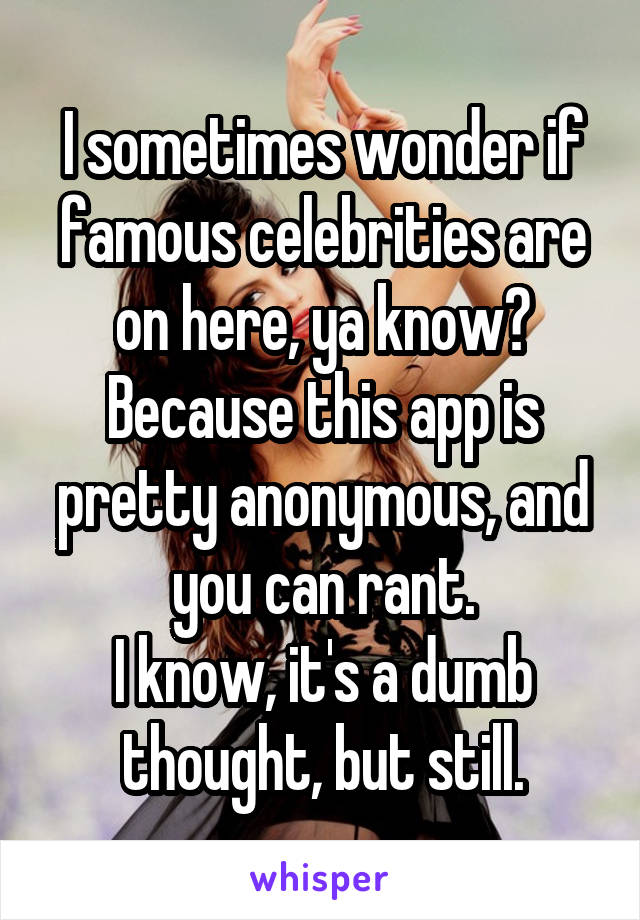 I sometimes wonder if famous celebrities are on here, ya know?
Because this app is pretty anonymous, and you can rant.
I know, it's a dumb thought, but still.