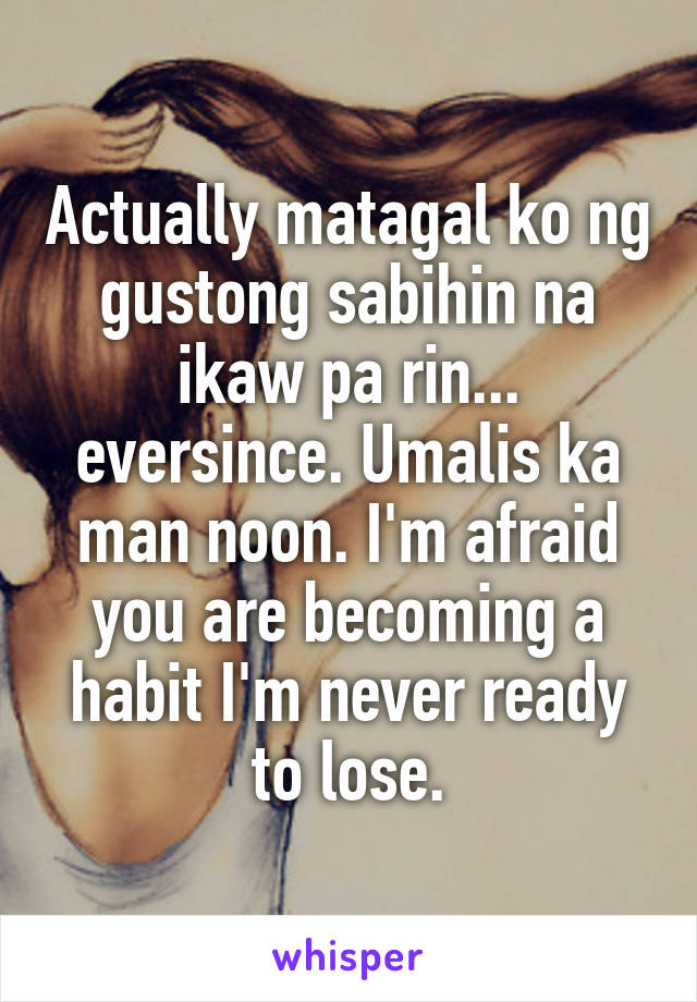 Actually matagal ko ng gustong sabihin na ikaw pa rin... eversince. Umalis ka man noon. I'm afraid you are becoming a habit I'm never ready to lose.