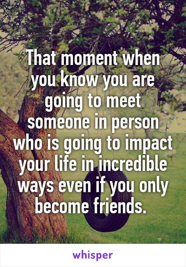 That moment when you know you are going to meet someone in person who is going to impact your life in incredible ways even if you only become friends. 