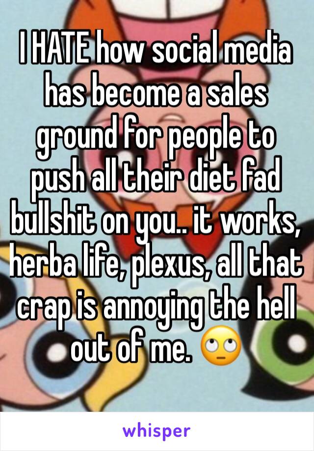 I HATE how social media has become a sales ground for people to push all their diet fad bullshit on you.. it works, herba life, plexus, all that crap is annoying the hell out of me. 🙄