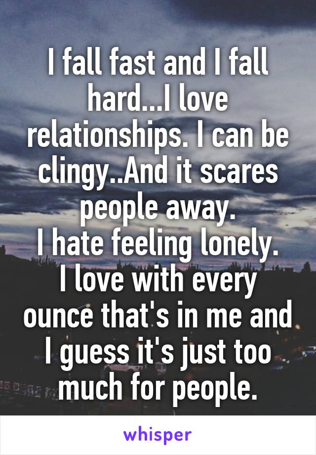 I fall fast and I fall hard...I love relationships. I can be clingy..And it scares people away.
I hate feeling lonely.
I love with every ounce that's in me and I guess it's just too much for people.